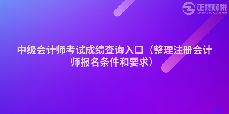 中级会计师考试成绩查询入口(整理注册会计师报名条件和要求)