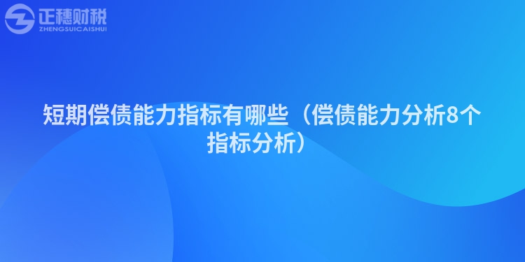 短期偿债能力指标有哪些(偿债能力分析8个指标分析)