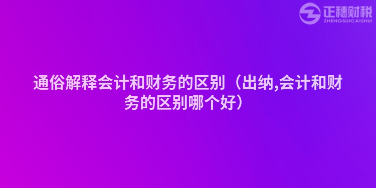 通俗解释会计和财务的区别(出纳,会计和财务的区别哪个好)