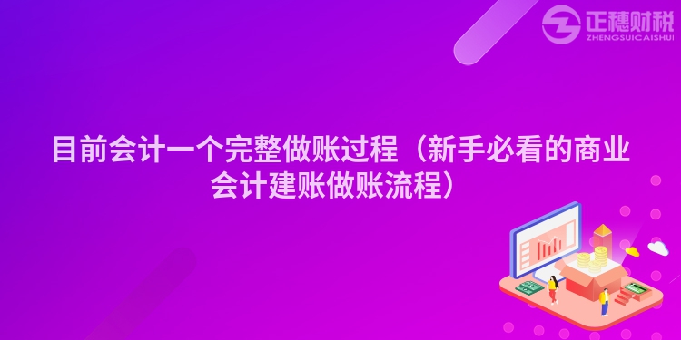 目前会计一个完整做账过程(新手必看的商业会计建账做账流程)