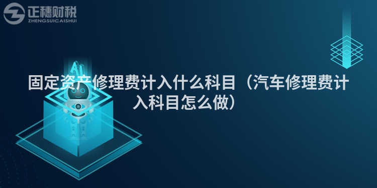 固定资产修理费计入什么科目(汽车修理费计入科目怎么做)