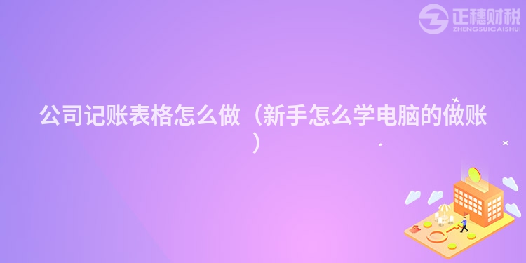 公司记账表格怎么做(新手怎么学电脑的做账)
