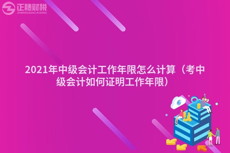 2023年中级会计工作年限怎么计算(考中级会计如何证明工作年限)