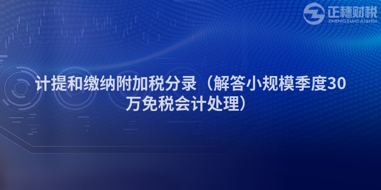 计提和缴纳附加税分录(解答小规模季度30万免税会计处理)