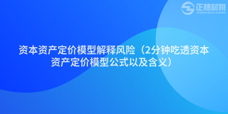 资本资产定价模型解释风险(2分钟吃透资本资产定价模型公式以及含义)