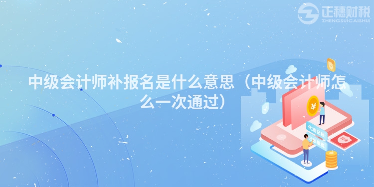 中级会计师补报名是什么意思(中级会计师怎么一次通过)
