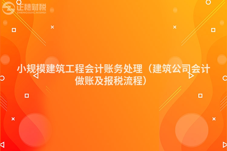 小规模建筑工程会计账务处理(建筑公司会计做账及报税流程)
