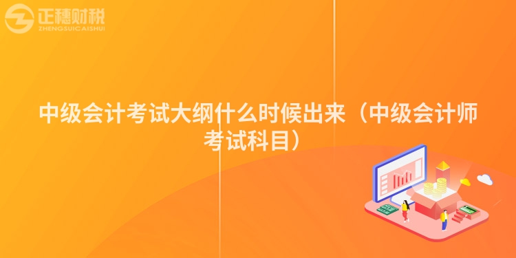 中级会计考试大纲什么时候出来(中级会计师考试科目)