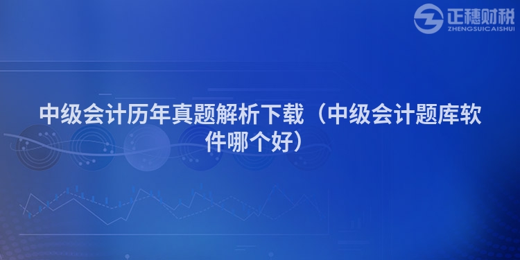中级会计历年真题解析下载(中级会计题库软件哪个好)