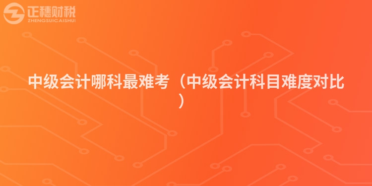中级会计哪科最难考(中级会计科目难度对比)