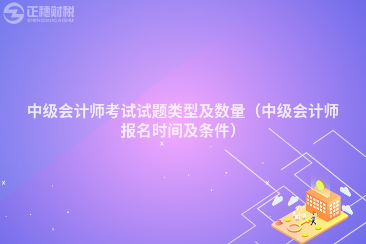 中级会计师考试试题类型及数量(中级会计师报名时间及条件)