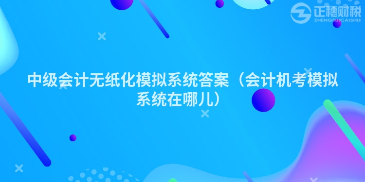 中级会计无纸化模拟系统答案(会计机考模拟系统在哪儿)