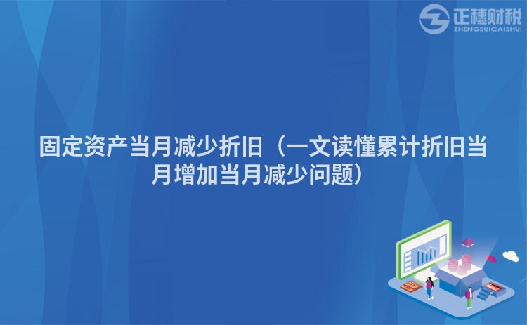 固定资产当月减少折旧(一文读懂累计折旧当月增加当月减少问题)