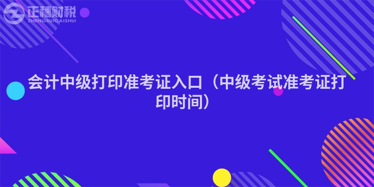 会计中级打印准考证入口(中级考试准考证打印时间)
