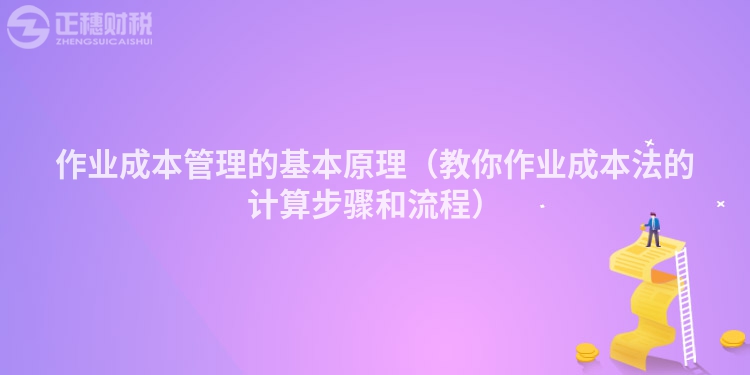 作业成本管理的基本原理(教你作业成本法的计算步骤和流程)