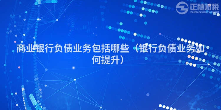 商业银行负债业务包括哪些(银行负债业务如何提升)