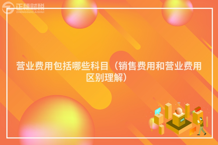 营业费用包括哪些科目(销售费用和营业费用区别理解)