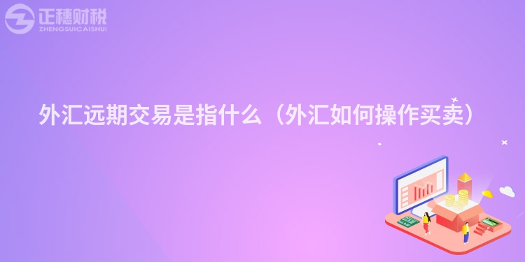 外汇远期交易是指什么(外汇如何操作买卖)