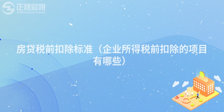 房贷税前扣除标准(企业所得税前扣除的项目有哪些)