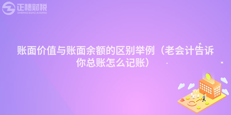 账面价值与账面余额的区别举例(老会计告诉你总账怎么记账)