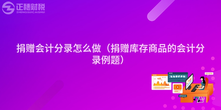 捐赠会计分录怎么做(捐赠库存商品的会计分录例题)