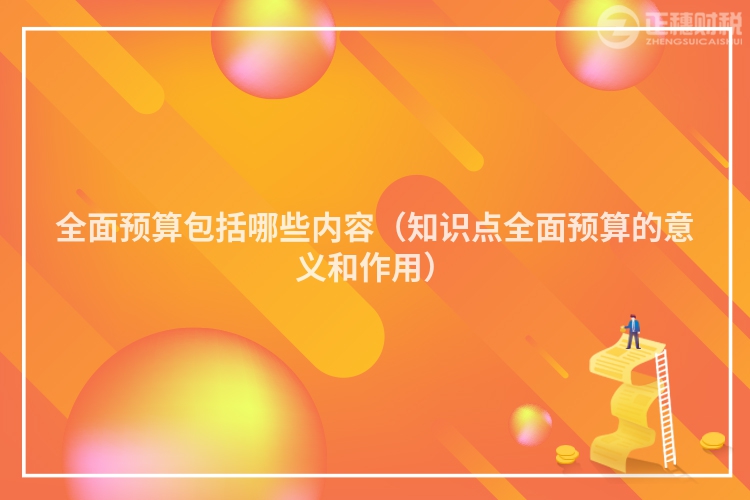 全面预算包括哪些内容(知识点全面预算的意义和作用)