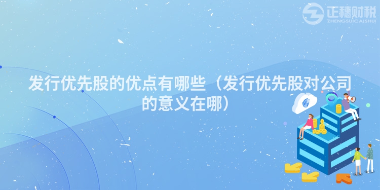 发行优先股的优点有哪些(发行优先股对公司的意义在哪)