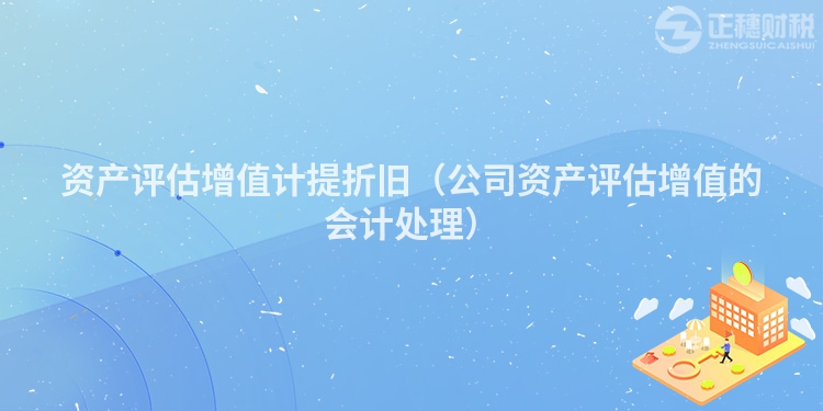 资产评估增值计提折旧(公司资产评估增值的会计处理)