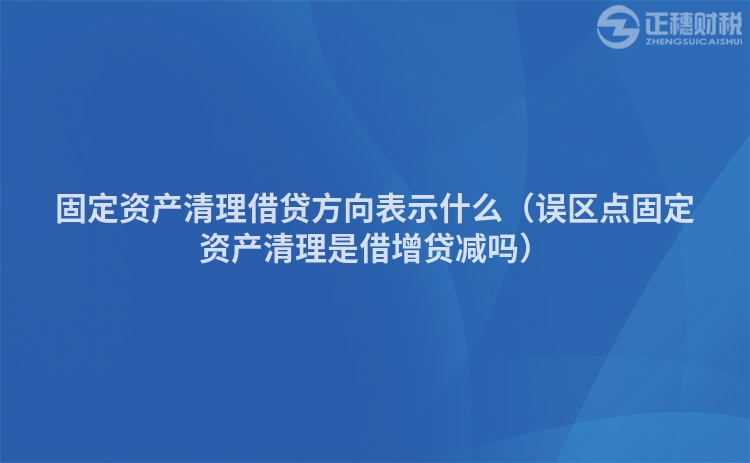 固定资产清理借贷方向表示什么(误区点固定资产清理是借增贷减吗)