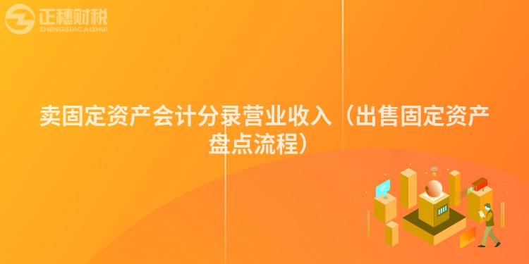卖固定资产会计分录营业收入(出售固定资产盘点流程)