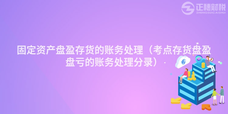 固定资产盘盈存货的账务处理(考点存货盘盈盘亏的账务处理分录)