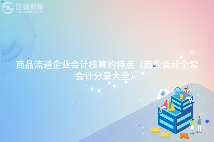 商品流通企业会计核算的特点(商业会计全套会计分录大全)