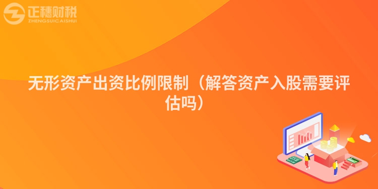 无形资产出资比例限制(解答资产入股需要评估吗)
