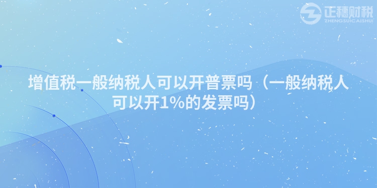 增值税一般纳税人可以开普票吗(一般纳税人可以开1%的发票吗)