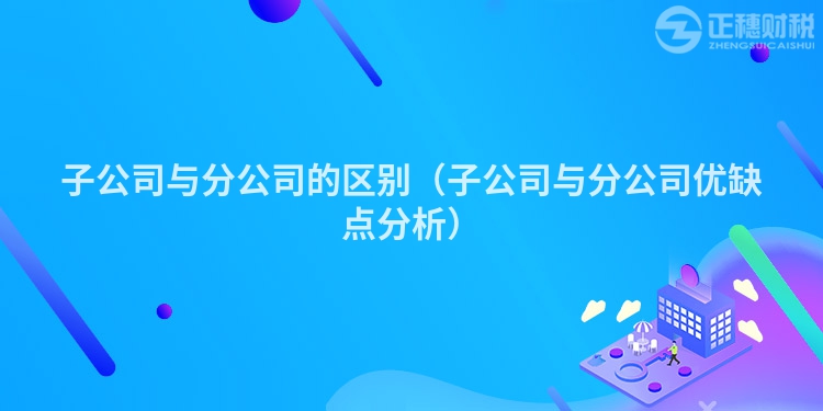 子公司与分公司的区别(子公司与分公司优缺点分析)