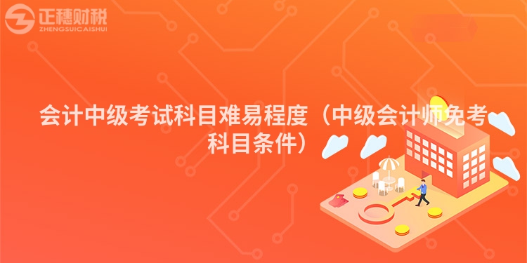 会计中级考试科目难易程度(中级会计师免考科目条件)