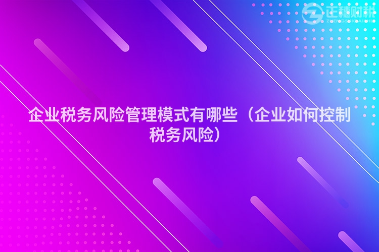 企业税务风险管理模式有哪些(企业如何控制税务风险)