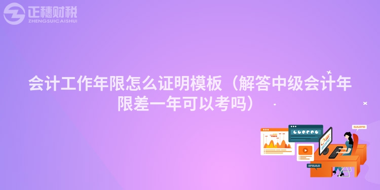 会计工作年限怎么证明模板(解答中级会计年限差一年可以考吗)