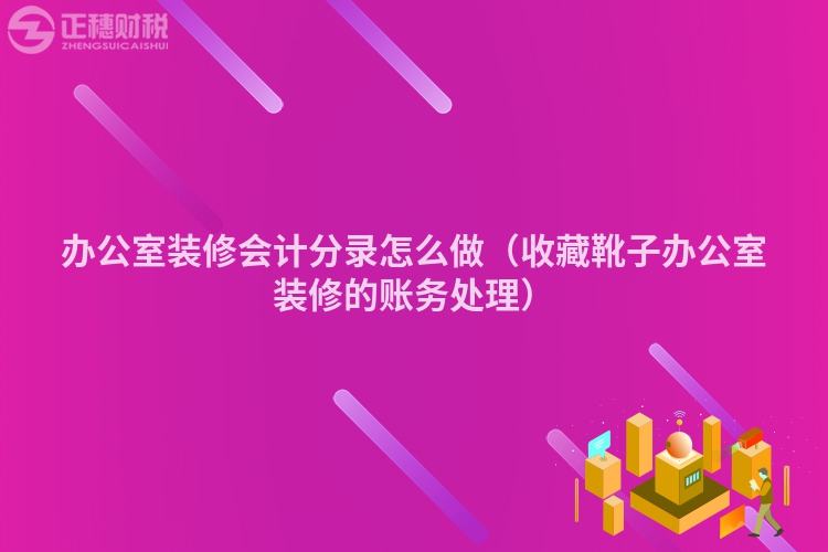 办公室装修会计分录怎么做(收藏靴子办公室装修的账务处理)