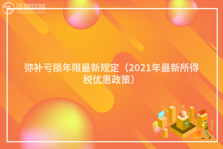 弥补亏损年限最新规定(2023年最新所得税优惠政策)