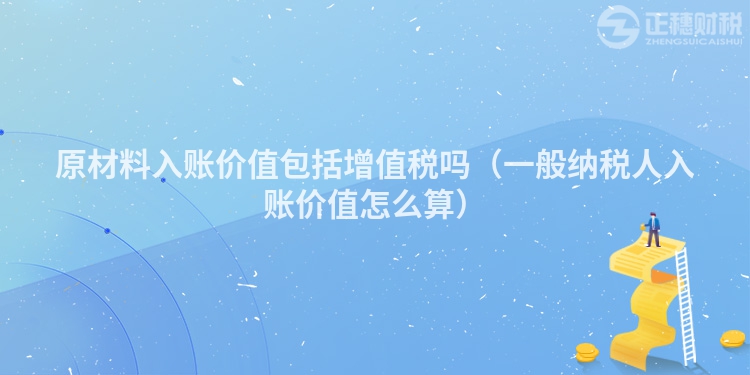 原材料入账价值包括增值税吗(一般纳税人入账价值怎么算)