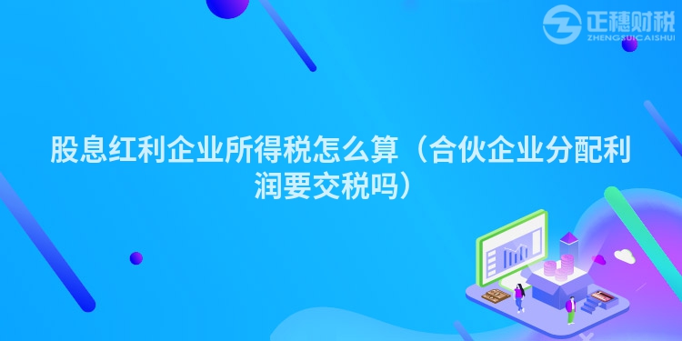 股息红利企业所得税怎么算(合伙企业分配利润要交税吗)