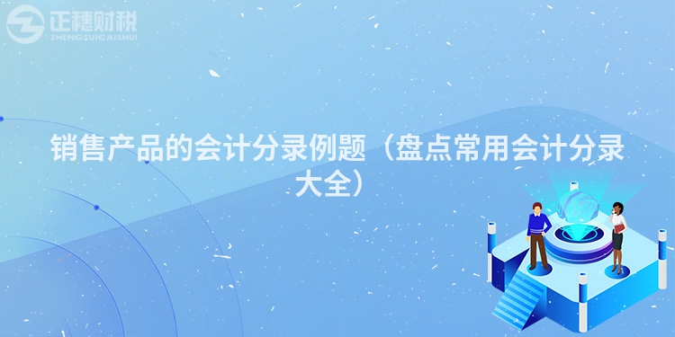 销售产品的会计分录例题(盘点常用会计分录大全)