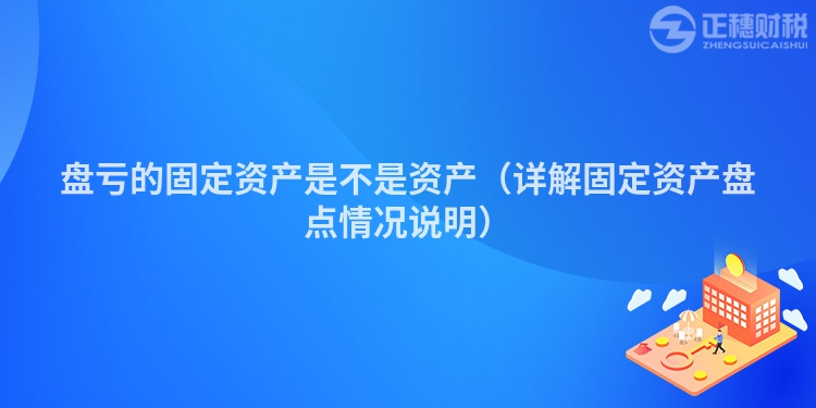 盘亏的固定资产是不是资产(详解固定资产盘点情况说明)