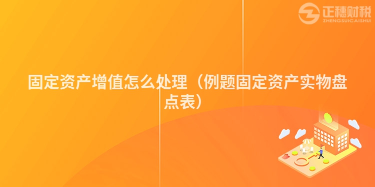 固定资产增值怎么处理(例题固定资产实物盘点表)