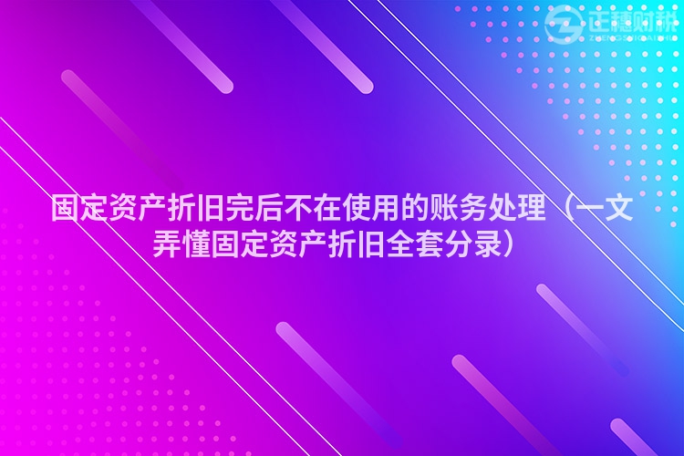 固定资产折旧完后不在使用的账务处理(一文弄懂固定资产折旧全套分录)