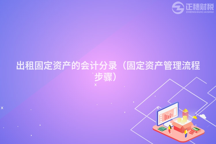 出租固定资产的会计分录(固定资产管理流程步骤)