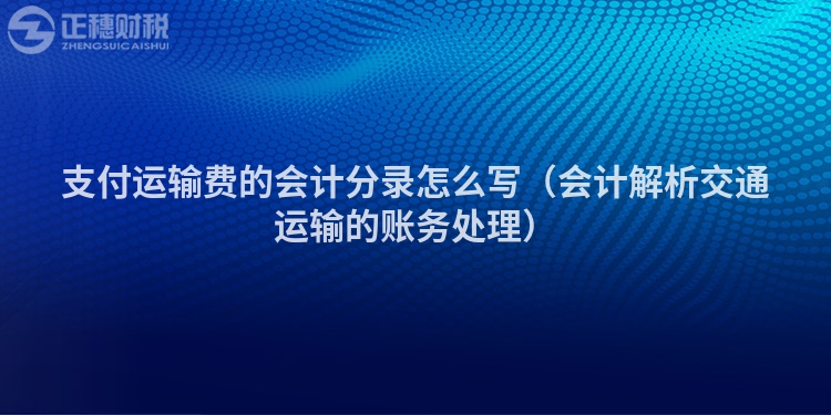支付运输费的会计分录怎么写(会计解析交通运输的账务处理)