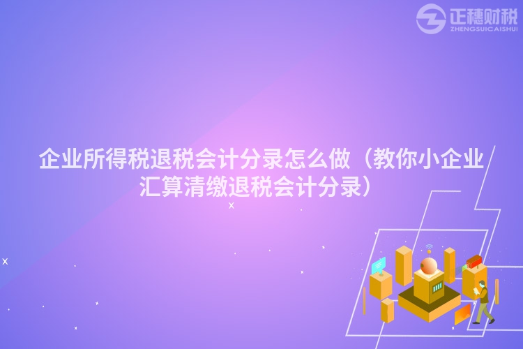 企业所得税退税会计分录怎么做(教你小企业汇算清缴退税会计分录)