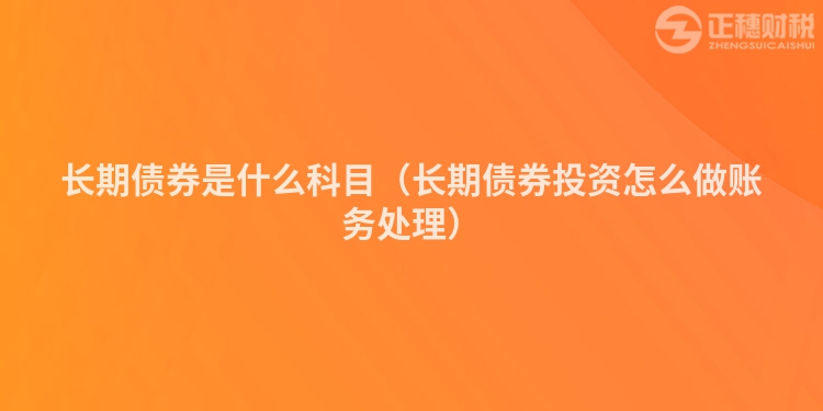 长期债券是什么科目(长期债券投资怎么做账务处理)